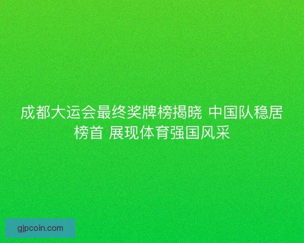 成都大运会最终奖牌榜揭晓 中国队稳居榜首 展现体育强国风采 成都大运会最终奖牌榜揭晓 中国队稳居榜首 展现体育强国风采