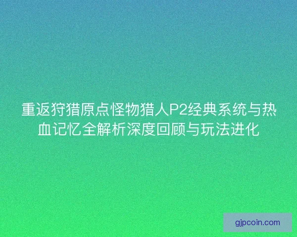 重返狩猎原点怪物猎人P2经典系统与热血记忆全解析深度回顾与玩法进化