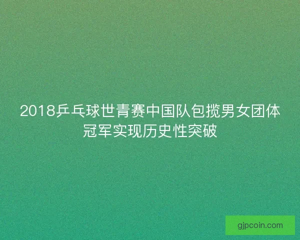 2018乒乓球世青赛中国队包揽男女团体冠军实现历史性突破