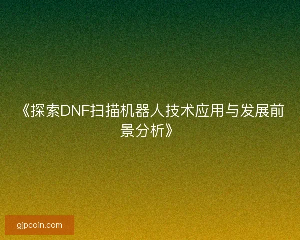 《探索DNF扫描机器人技术应用与发展前景分析》