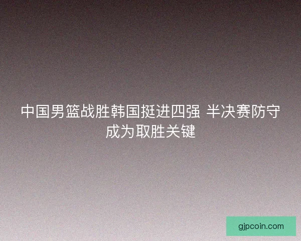 中国男篮战胜韩国挺进四强 半决赛防守成为取胜关键