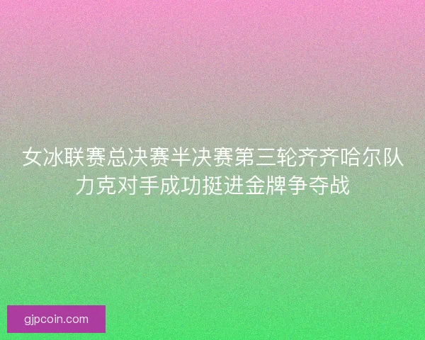 女冰联赛总决赛半决赛第三轮齐齐哈尔队力克对手成功挺进金牌争夺战