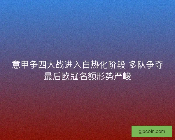 意甲争四大战进入白热化阶段 多队争夺最后欧冠名额形势严峻 意甲争四大战进入白热化阶段 多队争夺最后欧冠名额形势严峻