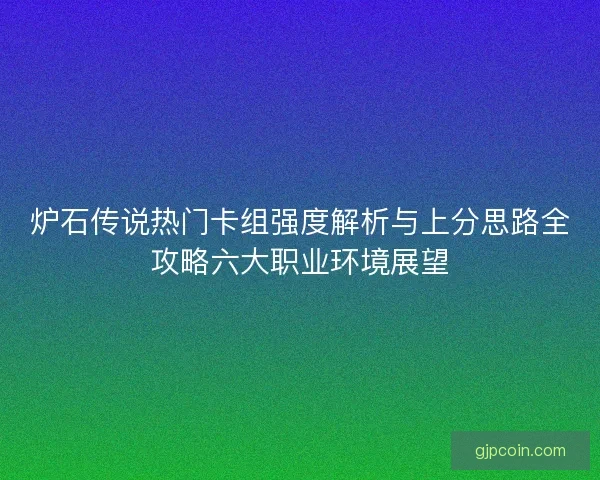 炉石传说热门卡组强度解析与上分思路全攻略六大职业环境展望