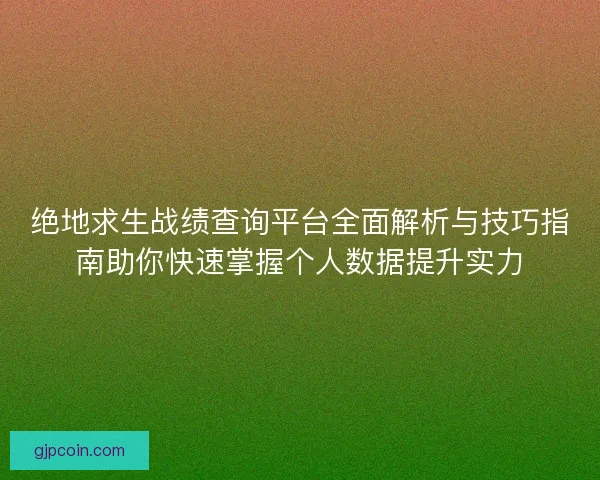 绝地求生战绩查询平台全面解析与技巧指南助你快速掌握个人数据提升实力 绝地求生战绩查询平台全面解析与技巧指南助你快速掌握个人数据提升实力