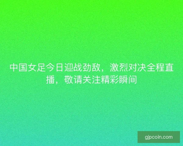 中国女足今日迎战劲敌,激烈对决全程直播,敬请关注精彩瞬间 中国女足今日迎战劲敌,激烈对决全程直播,敬请关注精彩瞬间