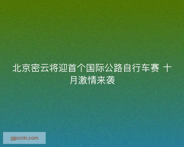 北京密云将迎首个国际公路自行车赛 十月激情来袭
