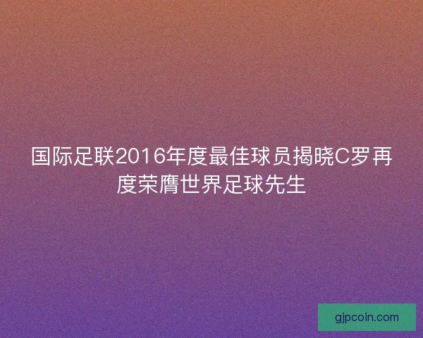 国际足联2016年度最佳球员揭晓C罗再度荣膺世界足球先生 国际足联2016年度最佳球员揭晓C罗再度荣膺世界足球先生