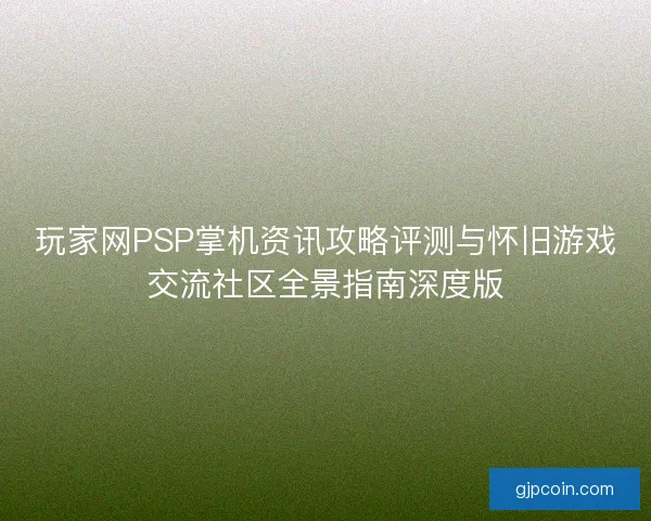 玩家网PSP掌机资讯攻略评测与怀旧游戏交流社区全景指南深度版
