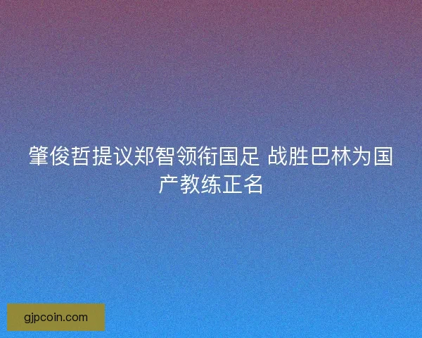 肇俊哲提议郑智领衔国足 战胜巴林为国产教练正名