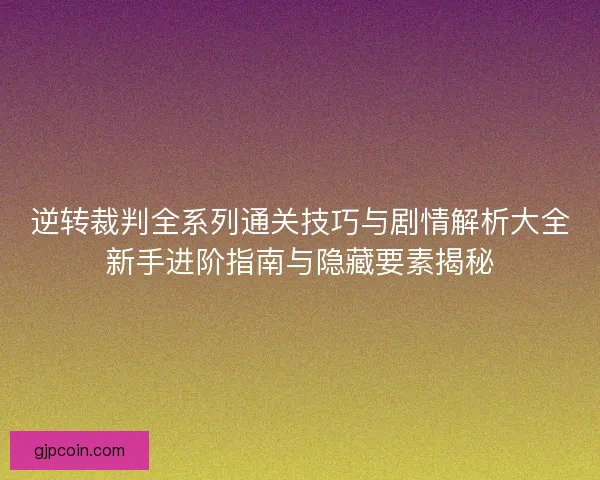 逆转裁判全系列通关技巧与剧情解析大全新手进阶指南与隐藏要素揭秘 逆转裁判全系列通关技巧与剧情解析大全新手进阶指南与隐藏要素揭秘