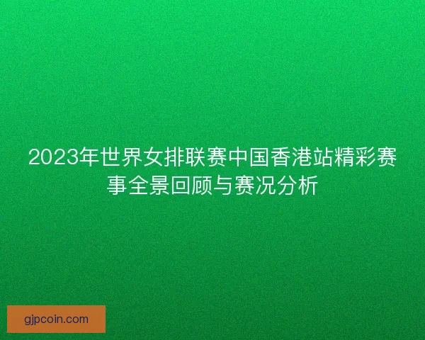 2023年世界女排联赛中国香港站精彩赛事全景回顾与赛况分析