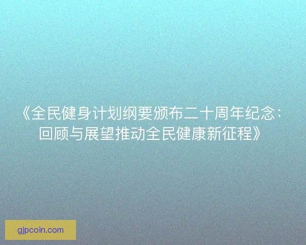 《全民健身计划纲要颁布二十周年纪念：回顾与展望推动全民健康新征程》