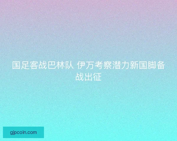 国足客战巴林队 伊万考察潜力新国脚备战出征