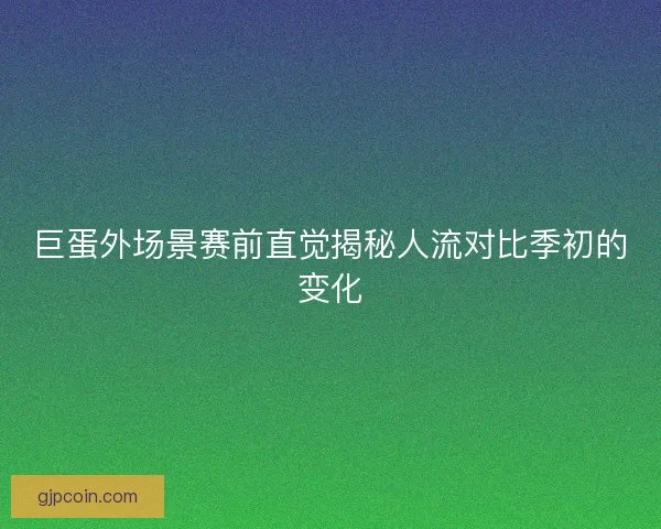 巨蛋外场景赛前直觉揭秘人流对比季初的变化