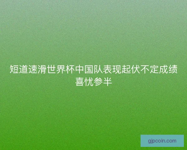短道速滑世界杯中国队表现起伏不定成绩喜忧参半