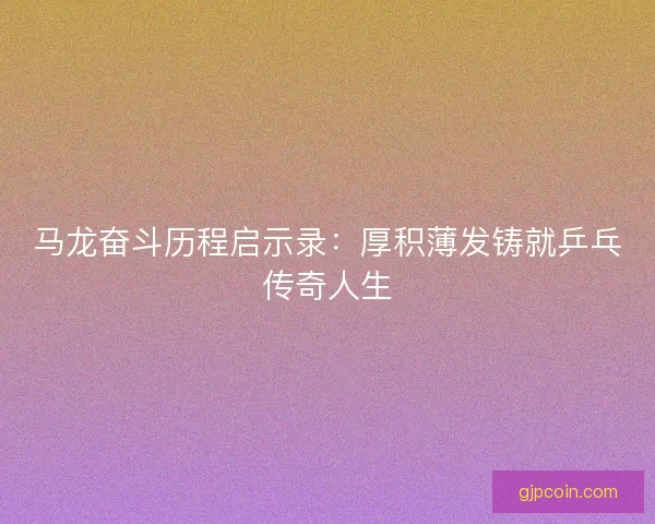 马龙奋斗历程启示录：厚积薄发铸就乒乓传奇人生