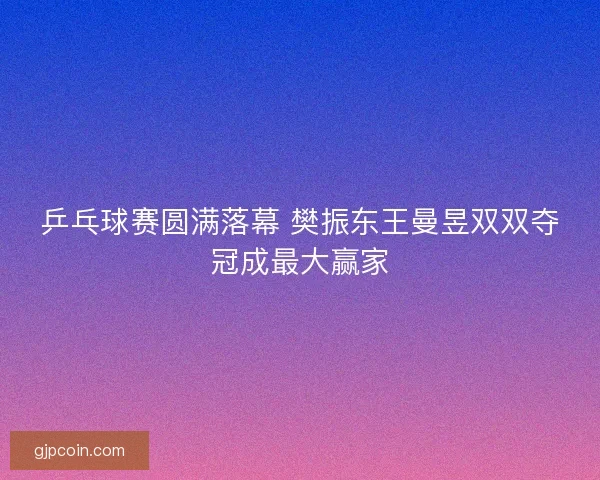 乒乓球赛圆满落幕 樊振东王曼昱双双夺冠成最大赢家 乒乓球赛圆满落幕 樊振东王曼昱双双夺冠成最大赢家