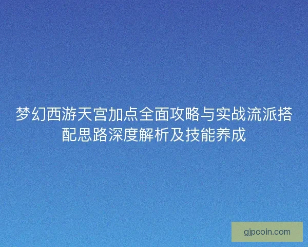 梦幻西游天宫加点全面攻略与实战流派搭配思路深度解析及技能养成 梦幻西游天宫加点全面攻略与实战流派搭配思路深度解析及技能养成
