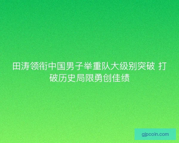 田涛领衔中国男子举重队大级别突破 打破历史局限勇创佳绩