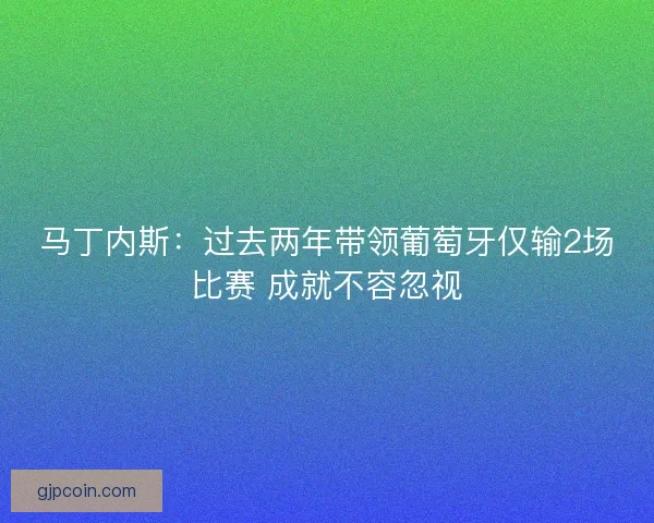 马丁内斯:过去两年带领葡萄牙仅输2场比赛 成就不容忽视 马丁内斯:过去两年带领葡萄牙仅输2场比赛 成就不容忽视