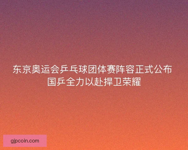 东京奥运会乒乓球团体赛阵容正式公布 国乒全力以赴捍卫荣耀 东京奥运会乒乓球团体赛阵容正式公布 国乒全力以赴捍卫荣耀