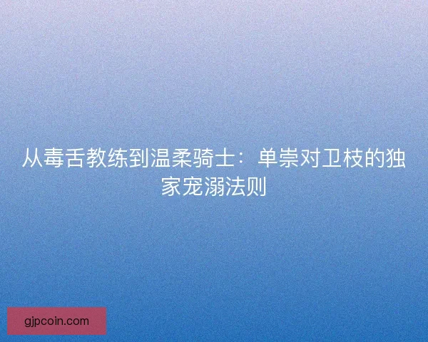 从毒舌教练到温柔骑士：单崇对卫枝的独家宠溺法则