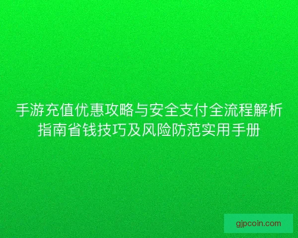 手游充值优惠攻略与安全支付全流程解析指南省钱技巧及风险防范实用手册 手游充值优惠攻略与安全支付全流程解析指南省钱技巧及风险防范实用手册