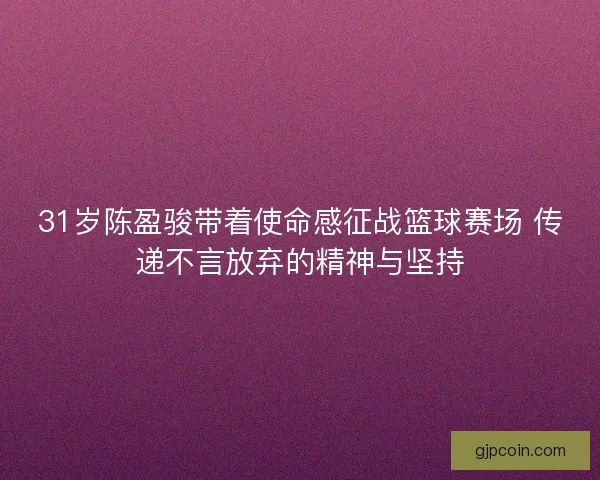 31岁陈盈骏带着使命感征战篮球赛场 传递不言放弃的精神与坚持 31岁陈盈骏带着使命感征战篮球赛场 传递不言放弃的精神与坚持