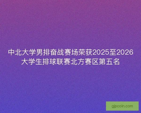 中北大学男排奋战赛场荣获2025至2026大学生排球联赛北方赛区第五名