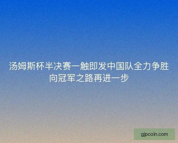 汤姆斯杯半决赛一触即发中国队全力争胜向冠军之路再进一步 汤姆斯杯半决赛一触即发中国队全力争胜向冠军之路再进一步