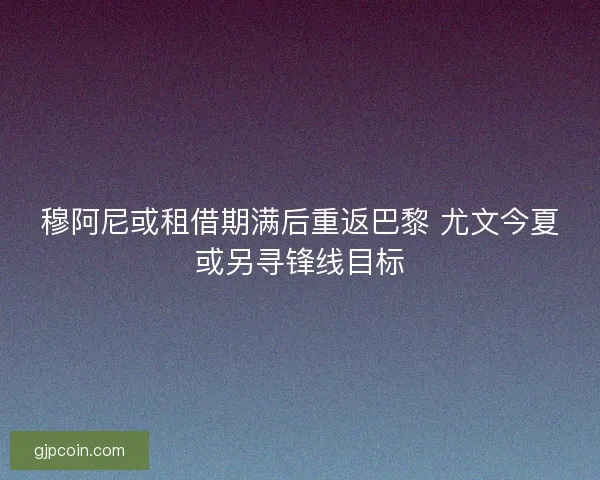 穆阿尼或租借期满后重返巴黎 尤文今夏或另寻锋线目标 穆阿尼或租借期满后重返巴黎 尤文今夏或另寻锋线目标