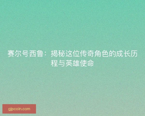 赛尔号西鲁:揭秘这位传奇角色的成长历程与英雄使命 赛尔号西鲁:揭秘这位传奇角色的成长历程与英雄使命