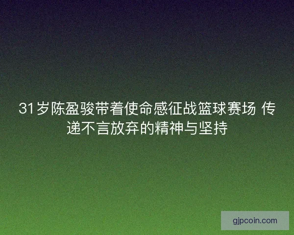 31岁陈盈骏带着使命感征战篮球赛场 传递不言放弃的精神与坚持 31岁陈盈骏带着使命感征战篮球赛场 传递不言放弃的精神与坚持