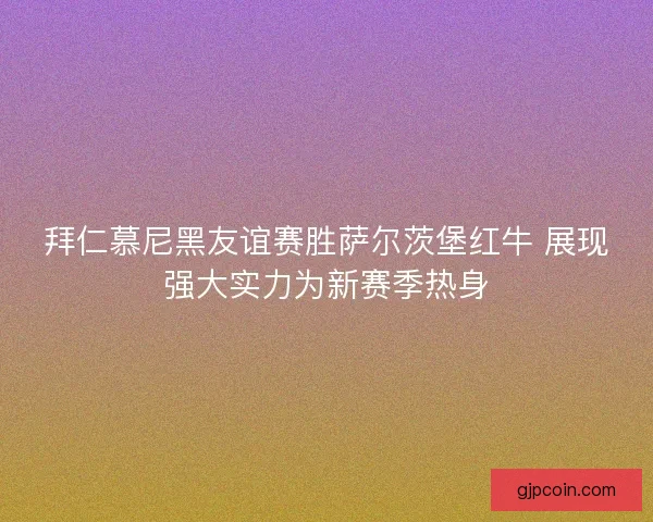 拜仁慕尼黑友谊赛胜萨尔茨堡红牛 展现强大实力为新赛季热身