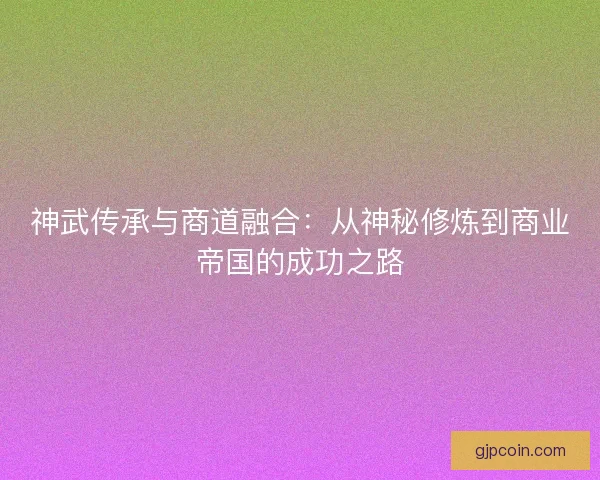 神武传承与商道融合：从神秘修炼到商业帝国的成功之路