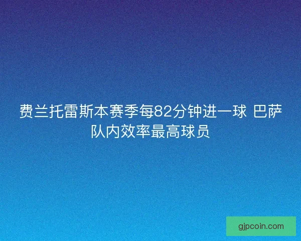 费兰托雷斯本赛季每82分钟进一球 巴萨队内效率最高球员