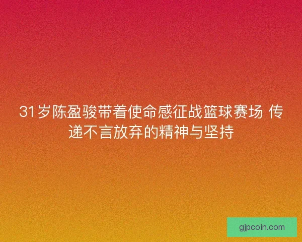 31岁陈盈骏带着使命感征战篮球赛场 传递不言放弃的精神与坚持