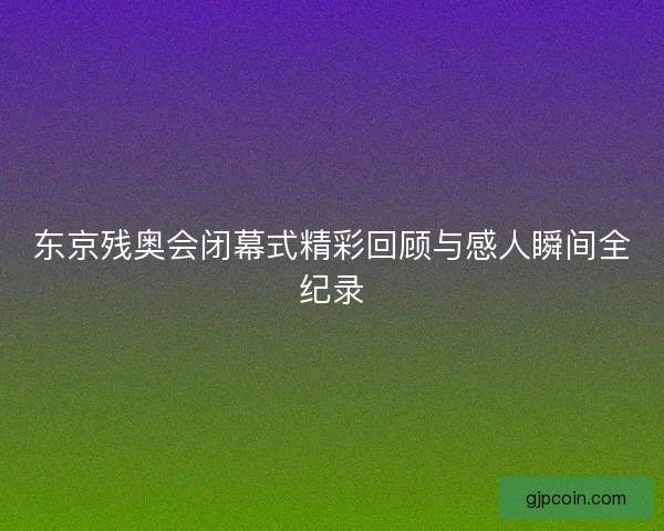 东京残奥会闭幕式精彩回顾与感人瞬间全纪录